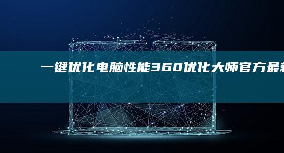 一键优化电脑性能：360优化大师官方最新版免费下载